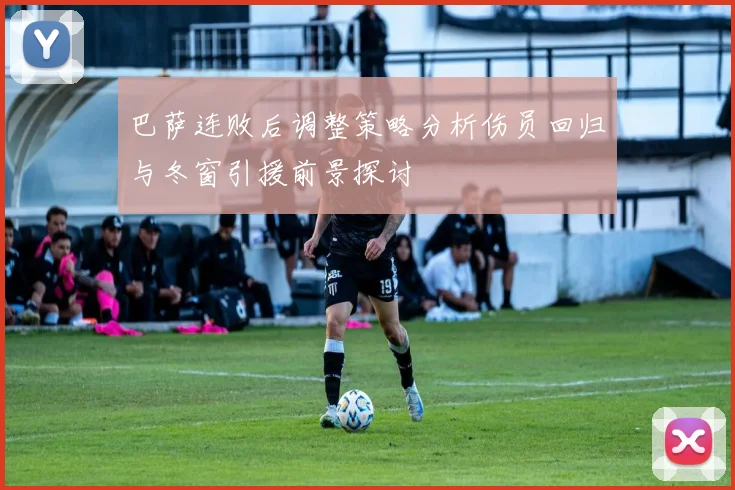 巴萨连败后调整策略分析伤员回归与冬窗引援前景探讨