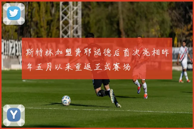 斯特林加盟费耶诺德后首次亮相昨年五月以来重返正式赛场