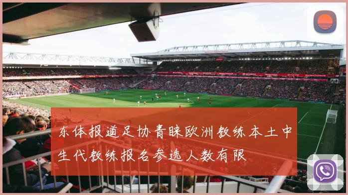 东体报道足协青睐欧洲教练本土中生代教练报名参选人数有限