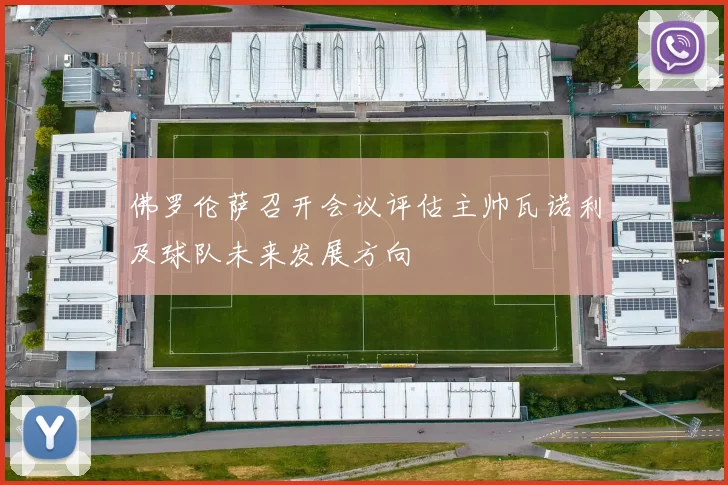 佛罗伦萨召开会议评估主帅瓦诺利及球队未来发展方向