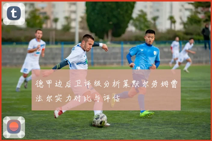 德甲边后卫评级分析莱默尔劳姆曹法尔实力对比与评估