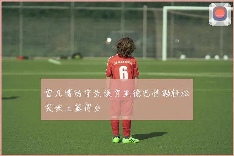 曾凡博防守失误贾里德巴特勒轻松突破上篮得分