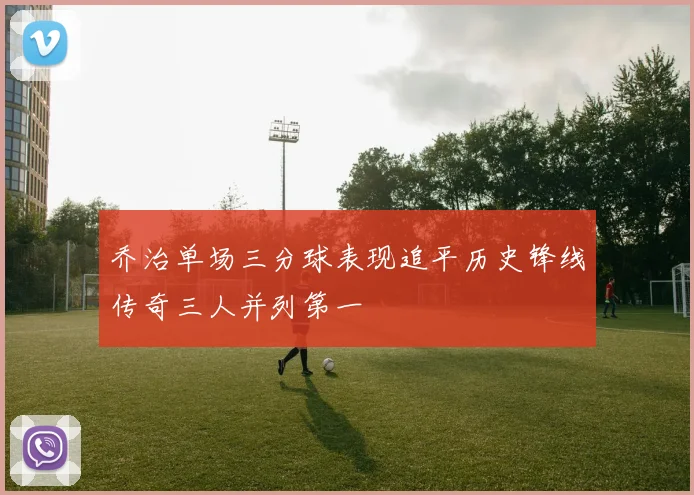 乔治单场三分球表现追平历史锋线传奇三人并列第一