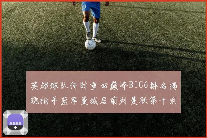 英超球队何时重回巅峰BIG6排名揭晓枪手蓝军曼城居前列曼联第十利物浦第十二