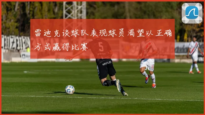 雷迪克谈球队表现球员渴望以正确方式赢得比赛