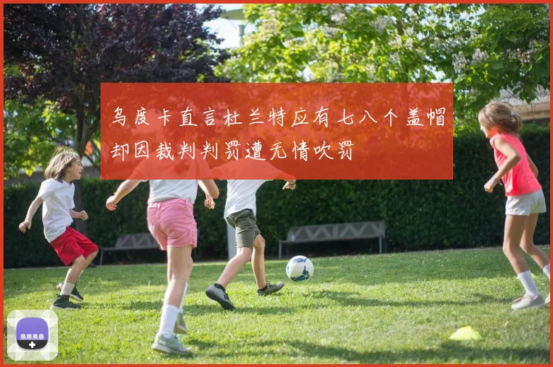 乌度卡直言杜兰特应有七八个盖帽却因裁判判罚遭无情吹罚