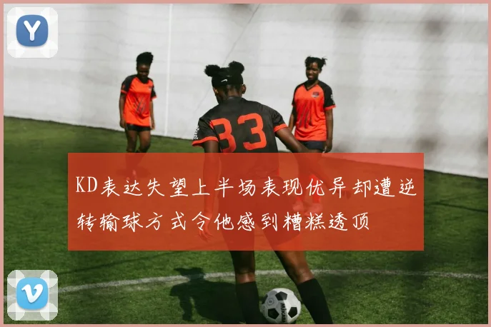 KD表达失望上半场表现优异却遭逆转输球方式令他感到糟糕透顶