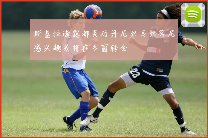 斯基拉透露都灵对丹尼尔马尔蒂尼感兴趣或将在冬窗转会