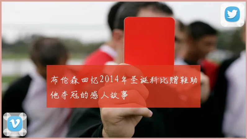 布伦森回忆2014年圣诞科比赠鞋助他夺冠的感人故事
