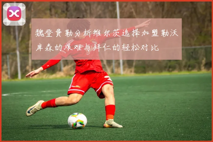 魏登费勒分析维尔茨选择加盟勒沃库森的艰难与拜仁的轻松对比