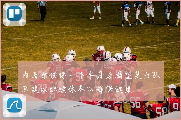 内马尔伤停一个半月后渴望复出队医建议继续休养以确保健康