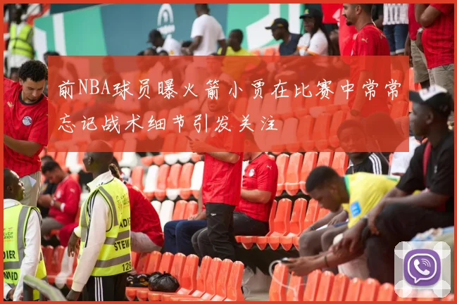 前NBA球员曝火箭小贾在比赛中常常忘记战术细节引发关注