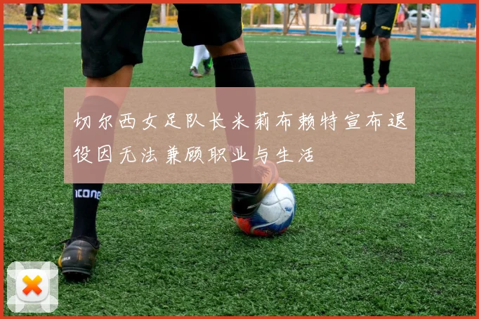 切尔西女足队长米莉布赖特宣布退役因无法兼顾职业与生活
