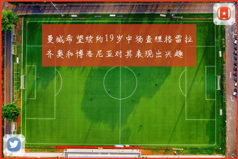 曼城希望续约19岁中场查理格雷拉齐奥和博洛尼亚对其表现出兴趣
