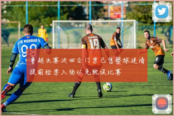 鲁超决赛次回合门票已售罄球迷请提前检票入场以免耽误比赛