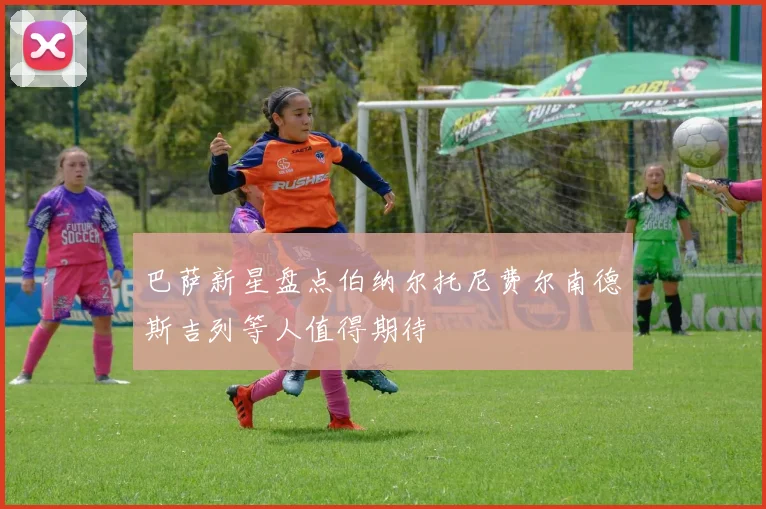 巴萨新星盘点伯纳尔托尼费尔南德斯吉列等人值得期待