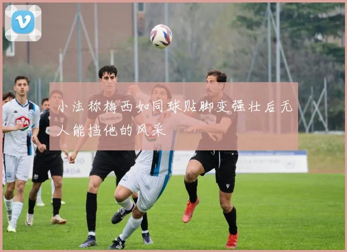 小法称梅西如同球贴脚变强壮后无人能挡他的风采