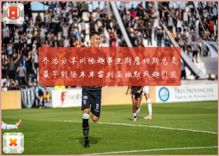 乔治分享训练趣事里斯詹姆斯总是最早到场库库雷利亚幽默风趣引发笑声