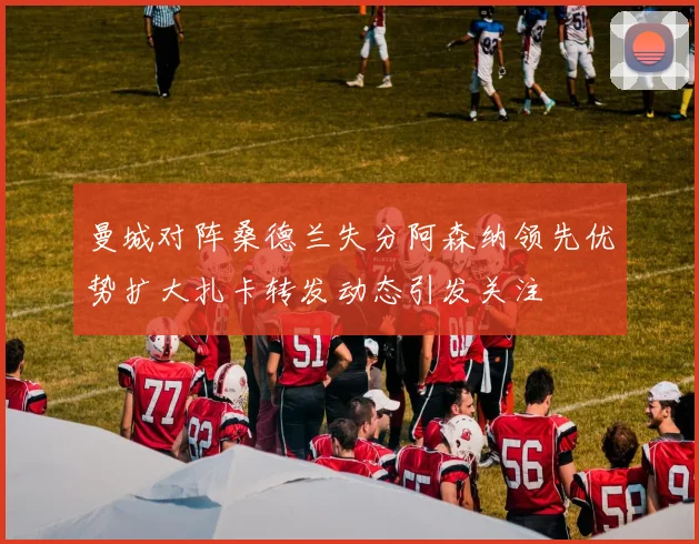 曼城对阵桑德兰失分阿森纳领先优势扩大扎卡转发动态引发关注