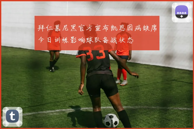 拜仁慕尼黑官方宣布凯恩因病缺席今日训练影响球队备战状态