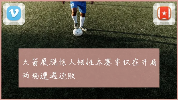 火箭展现惊人韧性本赛季仅在开局两场遭遇连败