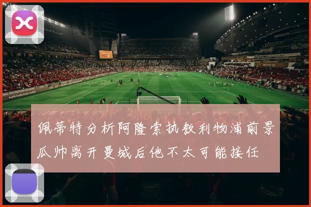 佩蒂特分析阿隆索执教利物浦前景瓜帅离开曼城后他不太可能接任
