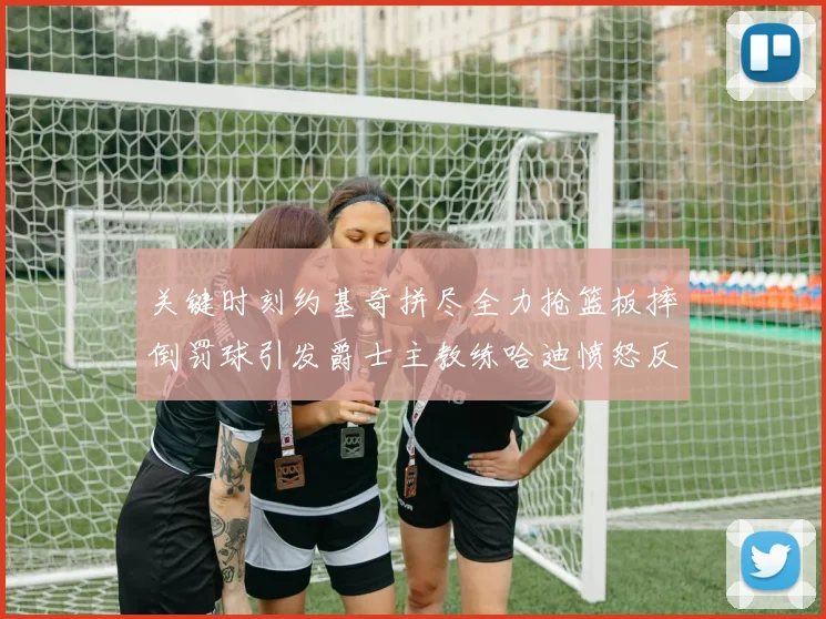 关键时刻约基奇拼尽全力抢篮板摔倒罚球引发爵士主教练哈迪愤怒反应