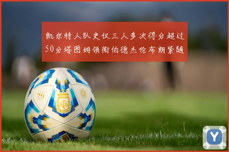 凯尔特人队史仅三人多次得分超过50分塔图姆领衔伯德杰伦布朗紧随其后