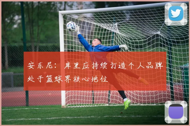 安东尼：库里应持续打造个人品牌处于篮球界核心地位