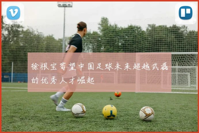 徐根宝寄望中国足球未来超越武磊的优秀人才崛起
