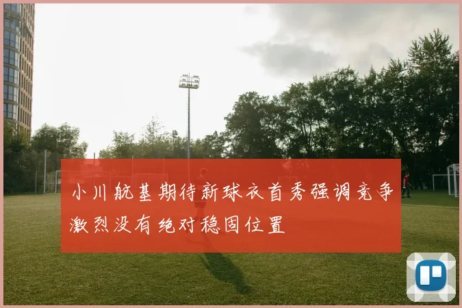 小川航基期待新球衣首秀强调竞争激烈没有绝对稳固位置