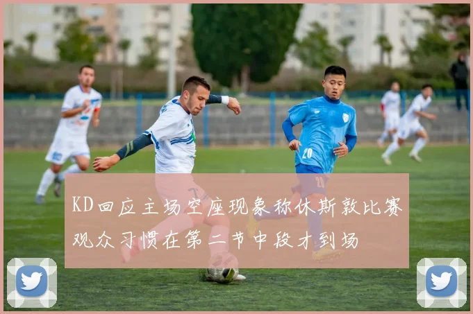 KD回应主场空座现象称休斯敦比赛观众习惯在第二节中段才到场