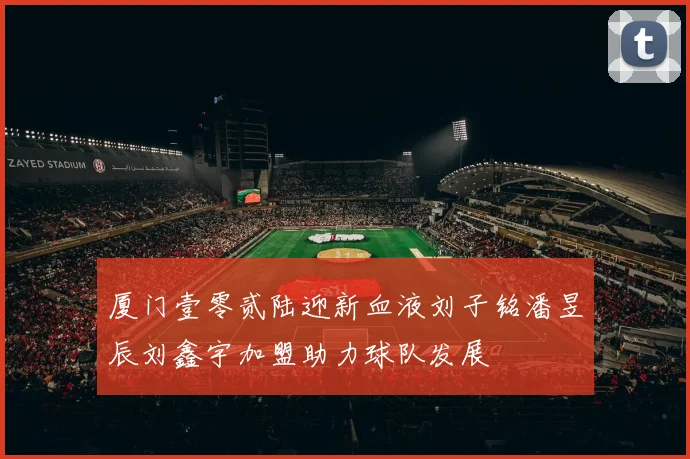 厦门壹零贰陆迎新血液刘子铭潘昱辰刘鑫宇加盟助力球队发展
