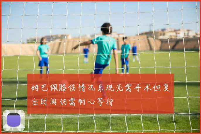 姆巴佩膝伤情况乐观无需手术但复出时间仍需耐心等待