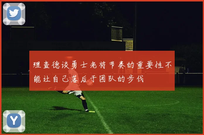 理查德谈勇士老将节奏的重要性不能让自己落后于团队的步伐