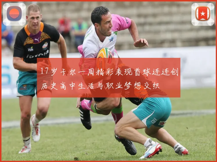 17岁卡尔一周精彩表现首球连连创历史高中生活与职业梦想交织