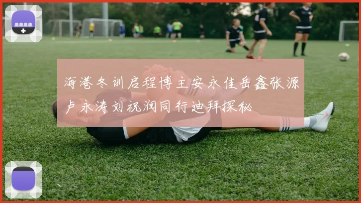 海港冬训启程博主安永佳岳鑫张源卢永涛刘祝润同行迪拜探秘