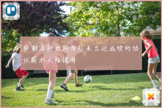 萨勒马科尔斯与AC米兰达成续约协议薪水大幅提升