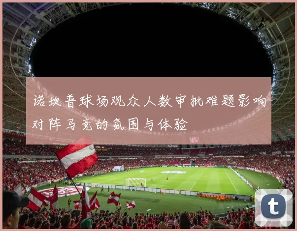 诺坎普球场观众人数审批难题影响对阵马竞的氛围与体验