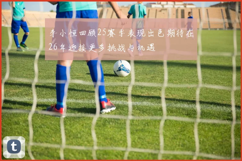 李小恒回顾25赛季表现出色期待在26年迎接更多挑战与机遇