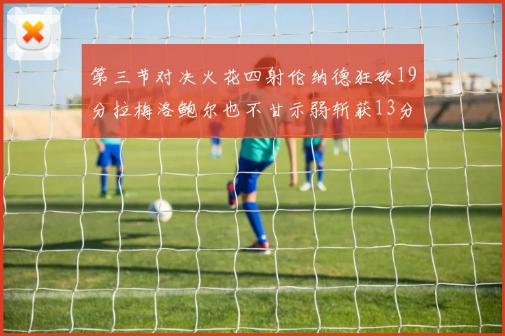 第三节对决火花四射伦纳德狂砍19分拉梅洛鲍尔也不甘示弱斩获13分