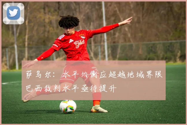 萨乌尔：水平均衡应超越地域界限巴西裁判水平亟待提升