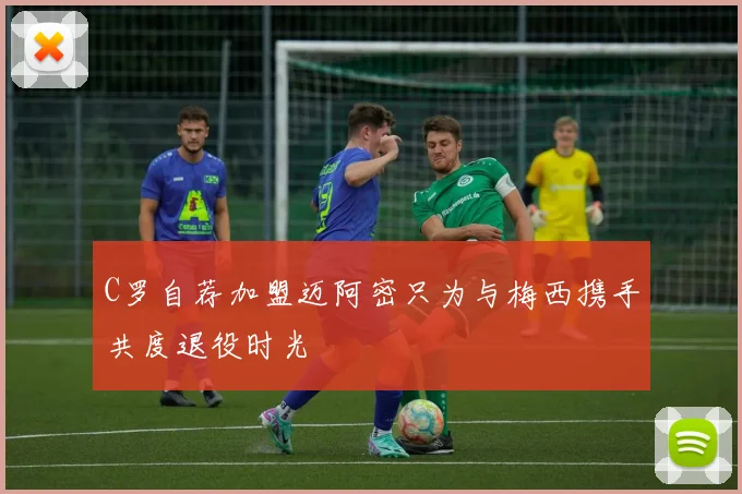 C罗自荐加盟迈阿密只为与梅西携手共度退役时光
