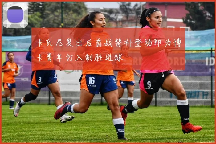 卡瓦尼复出后首战替补登场即为博卡青年打入制胜进球