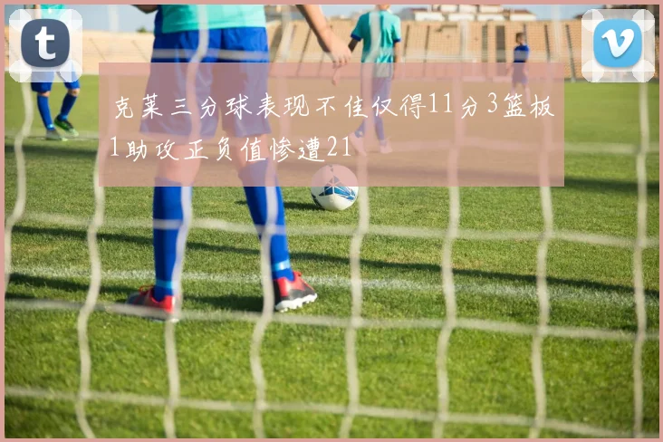 克莱三分球表现不佳仅得11分3篮板1助攻正负值惨遭21