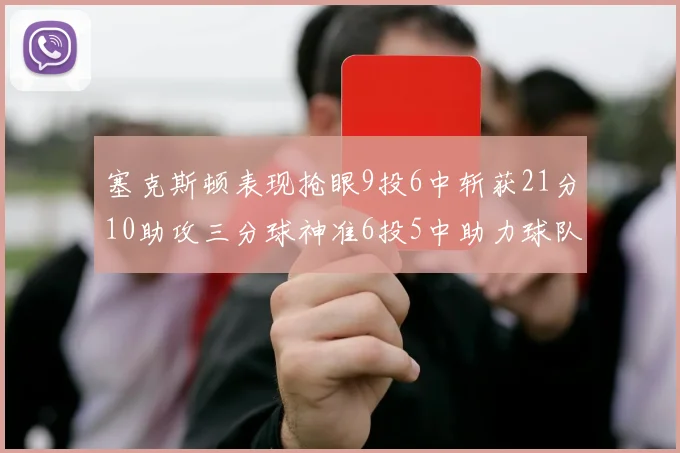 塞克斯顿表现抢眼9投6中斩获21分10助攻三分球神准6投5中助力球队胜利