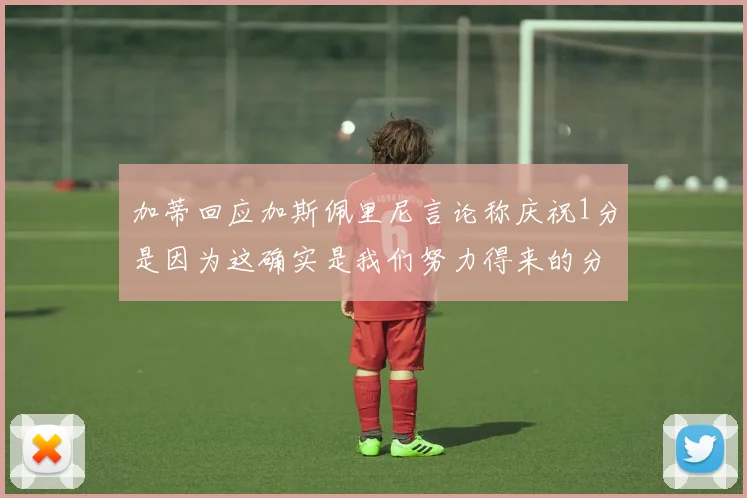 加蒂回应加斯佩里尼言论称庆祝1分是因为这确实是我们努力得来的分数