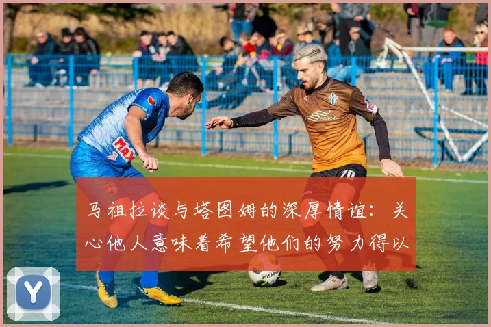 马祖拉谈与塔图姆的深厚情谊：关心他人意味着希望他们的努力得以回报