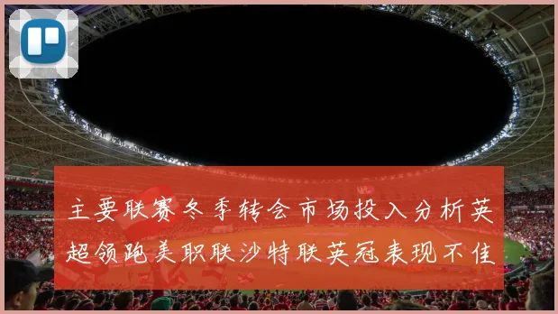 主要联赛冬季转会市场投入分析英超领跑美职联沙特联英冠表现不佳