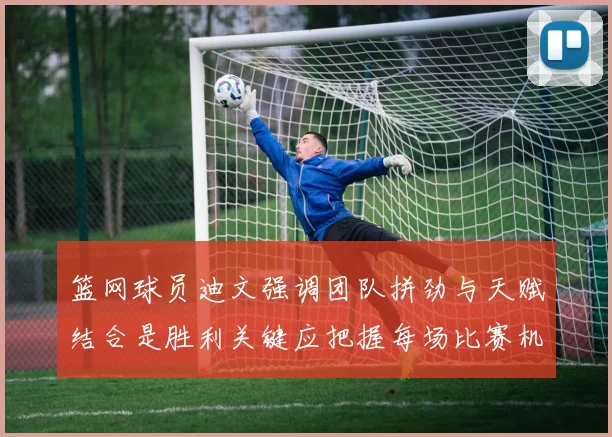 篮网球员迪文强调团队拼劲与天赋结合是胜利关键应把握每场比赛机会
